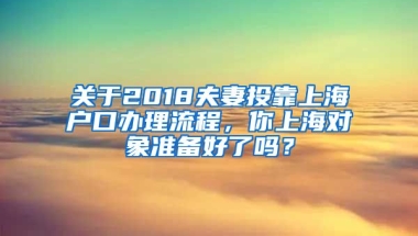 關(guān)于2018夫妻投靠上海戶口辦理流程，你上海對象準備好了嗎？