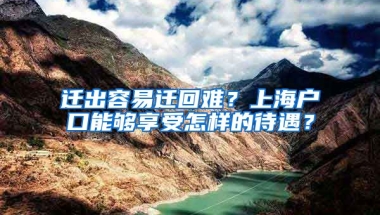 遷出容易遷回難？上海戶口能夠享受怎樣的待遇？