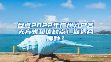 盤點2022年廣州入戶各大方式和優(yōu)缺點！你適合哪種？