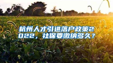 杭州人才引進(jìn)落戶(hù)政策2022，社保要繳納多久？