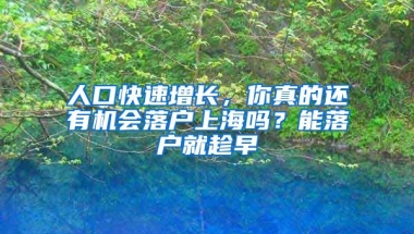 人口快速增長，你真的還有機會落戶上海嗎？能落戶就趁早