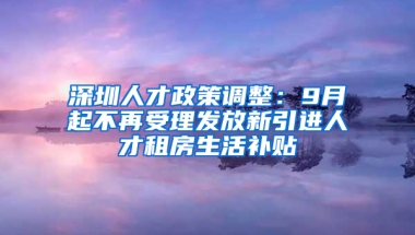 深圳人才政策調(diào)整：9月起不再受理發(fā)放新引進(jìn)人才租房生活補(bǔ)貼