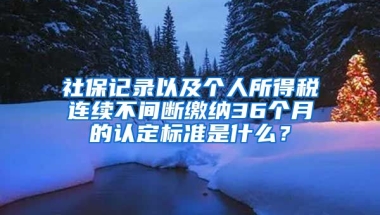 社保記錄以及個(gè)人所得稅連續(xù)不間斷繳納36個(gè)月的認(rèn)定標(biāo)準(zhǔn)是什么？