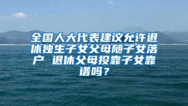 全國人大代表建議允許退休獨生子女父母隨子女落戶 退休父母投靠子女靠譜嗎？