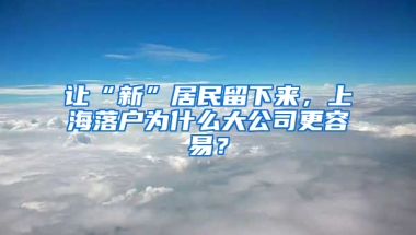 讓“新”居民留下來，上海落戶為什么大公司更容易？