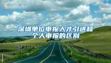 深圳單位申報(bào)人才引進(jìn)和個(gè)人申報(bào)的區(qū)別