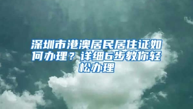 深圳市港澳居民居住證如何辦理？詳細6步教你輕松辦理