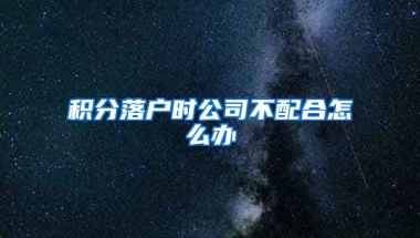 積分落戶時(shí)公司不配合怎么辦