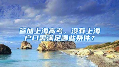 參加上海高考，沒有上海戶口需滿足哪些條件？