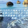 花150萬(wàn)元就能在上海落戶(hù)買(mǎi)房？這個(gè)房產(chǎn)中介的背后大哥是誰(shuí)？警方揭開(kāi)真相