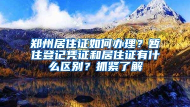 鄭州居住證如何辦理？暫住登記憑證和居住證有什么區(qū)別？抓緊了解