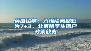 英國(guó)留學(xué)：入境隔離縮短為7+3，北京留學(xué)生落戶(hù)政策放寬