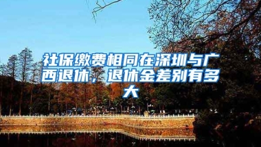 社保繳費相同在深圳與廣西退休，退休金差別有多大