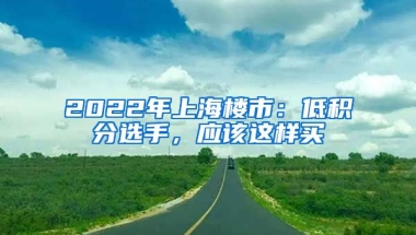 2022年上海樓市：低積分選手，應該這樣買