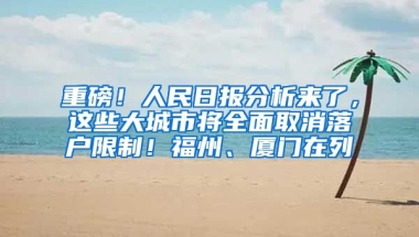 重磅！人民日報分析來了，這些大城市將全面取消落戶限制！福州、廈門在列