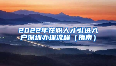 2022年在職人才引進入戶深圳辦理流程（指南）