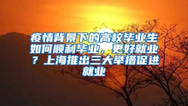 疫情背景下的高校畢業(yè)生如何順利畢業(yè)，更好就業(yè)？上海推出三大舉措促進就業(yè)