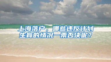 上海落戶，哪些違反計劃生育的情況一票否決呢？