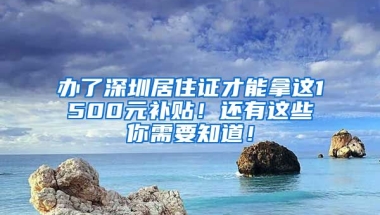 辦了深圳居住證才能拿這1500元補貼！還有這些你需要知道！