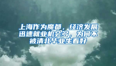 上海作為魔都，經(jīng)濟發(fā)展迅速就業(yè)機會多，為何不被清北畢業(yè)生看好