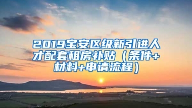 2019寶安區(qū)級(jí)新引進(jìn)人才配套租房補(bǔ)貼（條件+材料+申請(qǐng)流程）