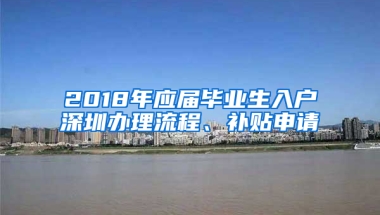 2018年應(yīng)屆畢業(yè)生入戶深圳辦理流程、補(bǔ)貼申請(qǐng)