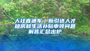 人社直通車｜新引進人才租房和生活補貼申領(lǐng)問題解答匯總出爐