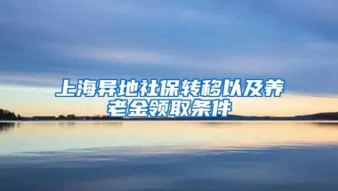 上海異地社保轉(zhuǎn)移以及養(yǎng)老金領(lǐng)取條件