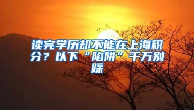 讀完學(xué)歷卻不能在上海積分？以下“陷阱”千萬別踩