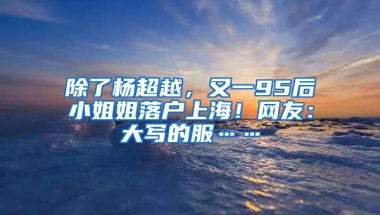 除了楊超越，又一95后小姐姐落戶上海！網(wǎng)友：大寫的服……