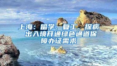 上海：留學(xué)、復(fù)工、探病 出入境開通綠色通道保障辦證需求