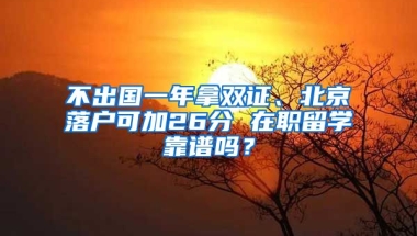 不出國一年拿雙證、北京落戶可加26分 在職留學(xué)靠譜嗎？