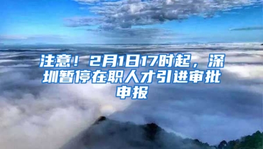 注意！2月1日17時(shí)起，深圳暫停在職人才引進(jìn)審批申報(bào)