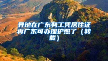 異地在廣東務(wù)工憑居住證再廣東可辦理護照了（轉(zhuǎn)載）