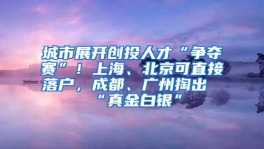 城市展開創(chuàng)投人才“爭(zhēng)奪賽”！上海、北京可直接落戶，成都、廣州掏出“真金白銀”