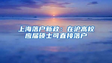 上海落戶新政：在滬高校應(yīng)屆碩士可直接落戶