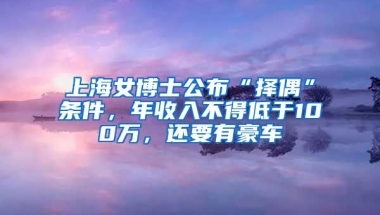 上海女博士公布“擇偶”條件，年收入不得低于100萬，還要有豪車