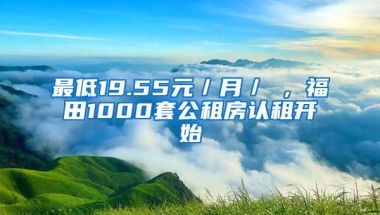 最低19.55元／月／㎡，福田1000套公租房認(rèn)租開始