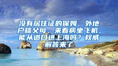 沒有居住證的保姆、外地戶籍父母、來看病坐飛機(jī)，能從道口進(jìn)上海嗎？權(quán)威解答來了