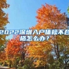 2022深圳入戶體檢不合格怎么辦？