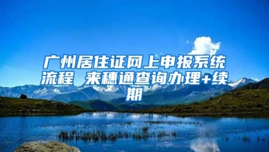 廣州居住證網(wǎng)上申報(bào)系統(tǒng)流程 來(lái)穗通查詢辦理+續(xù)期