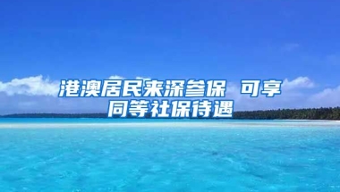 港澳居民來深參保 可享同等社保待遇