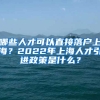 哪些人才可以直接落戶(hù)上海？2022年上海人才引進(jìn)政策是什么？