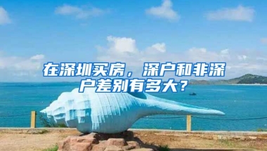 在深圳買房，深戶和非深戶差別有多大？