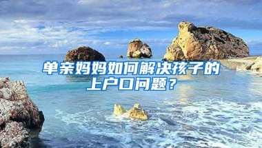 單親媽媽如何解決孩子的上戶口問題？