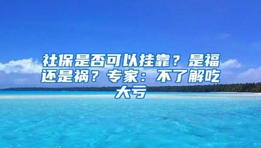 社保是否可以掛靠？是福還是禍？專家：不了解吃大虧