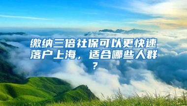 繳納三倍社?？梢愿焖俾鋺羯虾?，適合哪些人群？