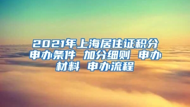 2021年上海居住證積分申辦條件 加分細則 申辦材料 申辦流程