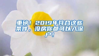 重磅！2019年符合這些條件，沒房你都可以入深戶！