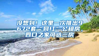 沒想到！這里一次推出9672套“網(wǎng)紅”公租房，四口之家可選三房